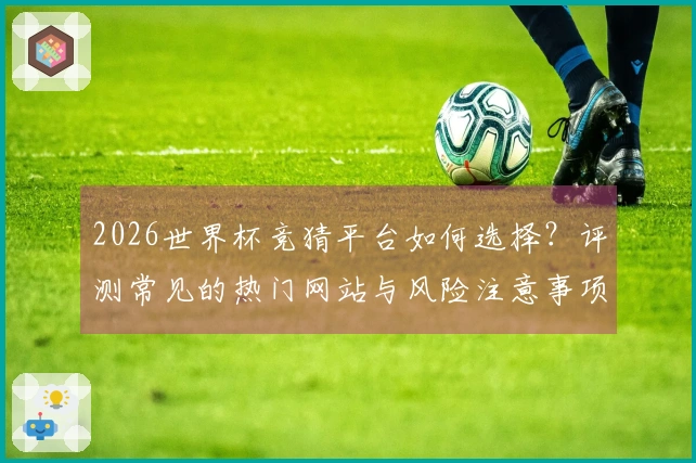 2026世界杯竞猜平台如何选择？评测常见的热门网站与风险注意事项