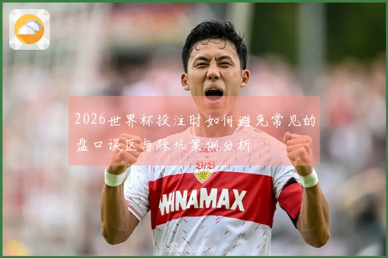 2026世界杯投注时如何避免常见的盘口误区与踩坑案例分析