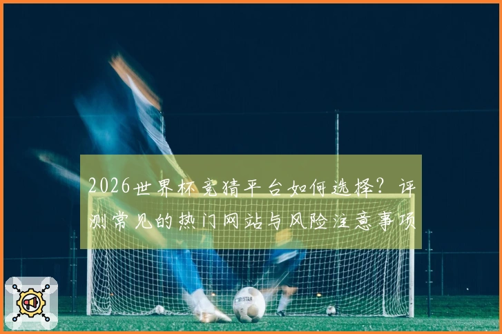 2026世界杯竞猜平台如何选择？评测常见的热门网站与风险注意事项