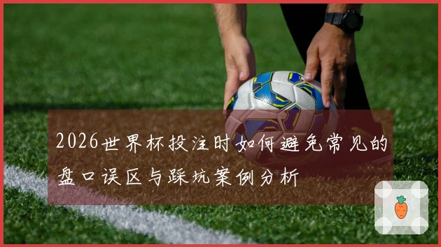 2026世界杯投注时如何避免常见的盘口误区与踩坑案例分析