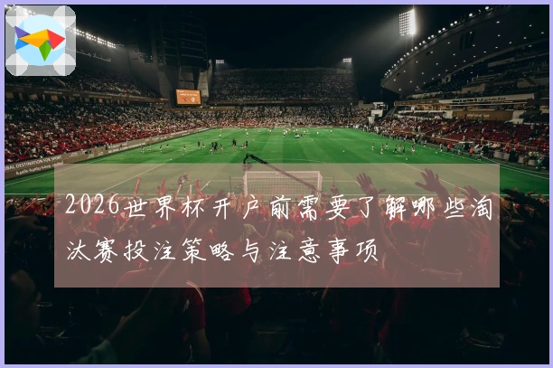 2026世界杯开户前需要了解哪些淘汰赛投注策略与注意事项