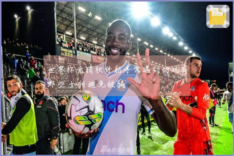 世界杯竞猜软件新手常遇到的坑有哪些 如何避免被骗