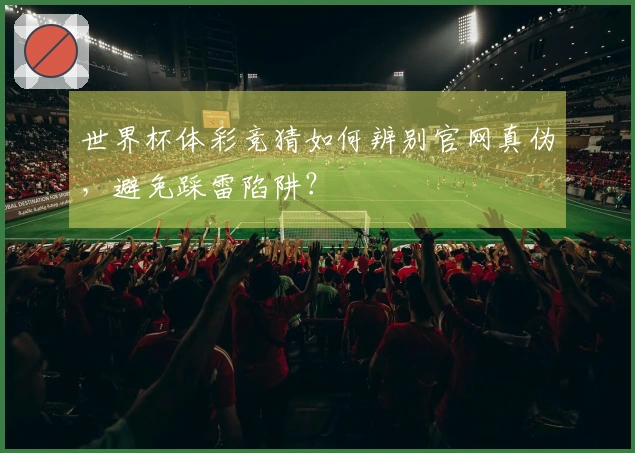 世界杯体彩竞猜如何辨别官网真伪，避免踩雷陷阱？