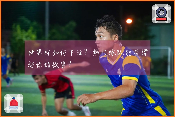 世界杯如何下注？热门球队能否撑起你的投资？