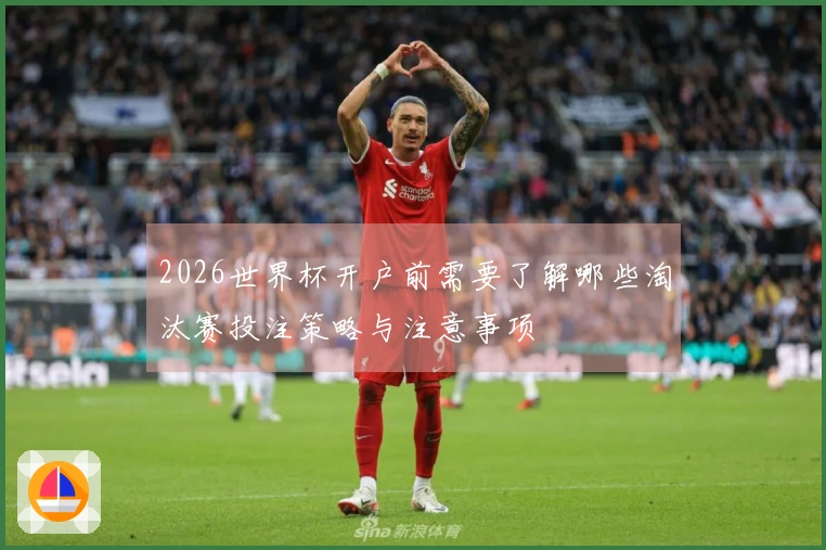 2026世界杯开户前需要了解哪些淘汰赛投注策略与注意事项